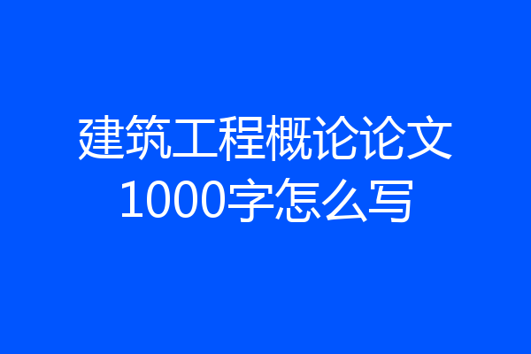 建筑工程概论论文1000字怎么写