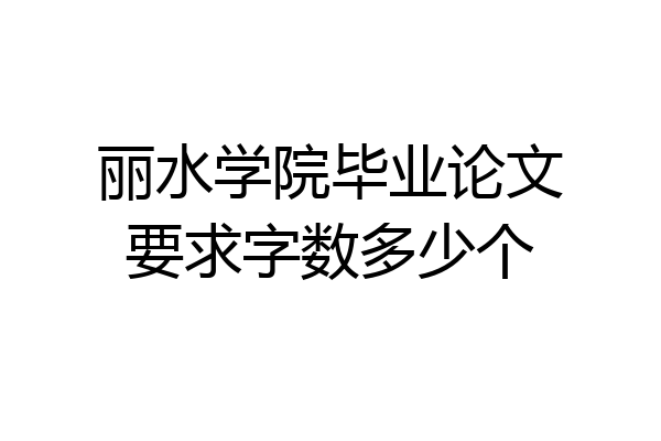 丽水学院毕业论文要求字数多少个