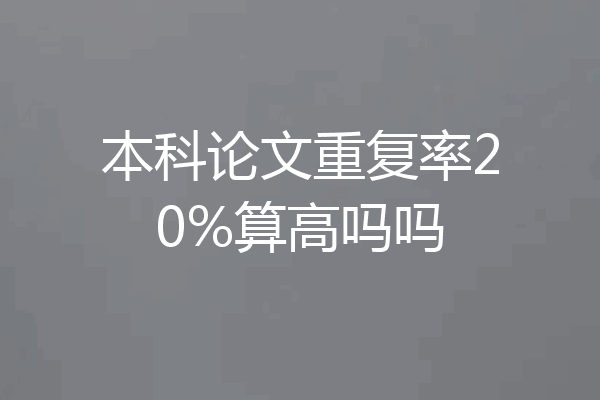 本科论文重复率20%算高吗吗