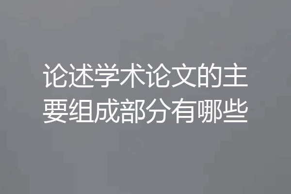 论述学术论文的主要组成部分有哪些