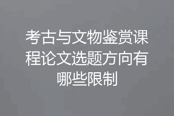 考古与文物鉴赏课程论文选题方向有哪些限制