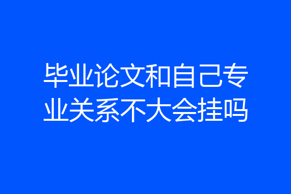 毕业论文和自己专业关系不大会挂吗