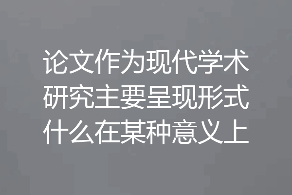 论文作为现代学术研究主要呈现形式什么在某种意义上