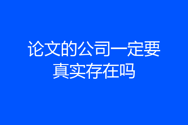 论文的公司一定要真实存在吗