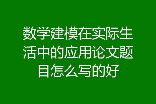 数学建模在实际生活中的应用论文题目怎么写的好