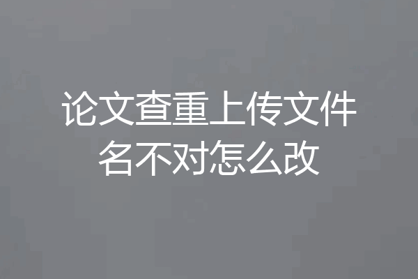 论文查重上传文件名不对怎么改