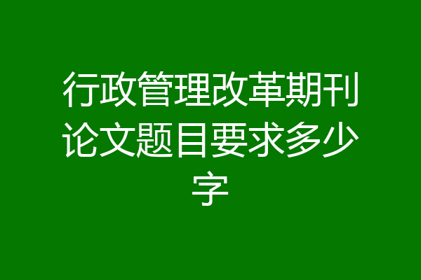 行政管理改革期刊论文题目要求多少字