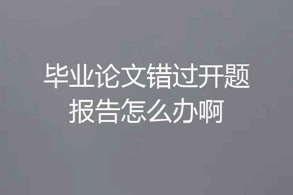 毕业论文错过开题报告怎么办啊