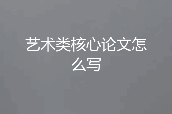 艺术类核心论文怎么写