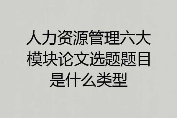 人力资源管理六大模块论文选题题目是什么类型