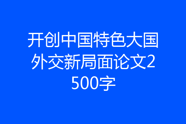 开创中国特色大国外交新局面论文2500字