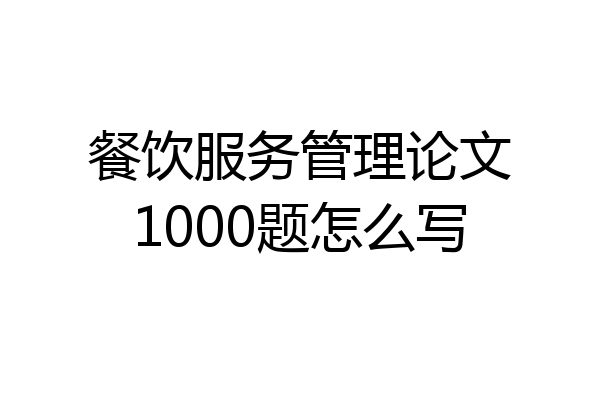 餐饮服务管理论文1000题怎么写