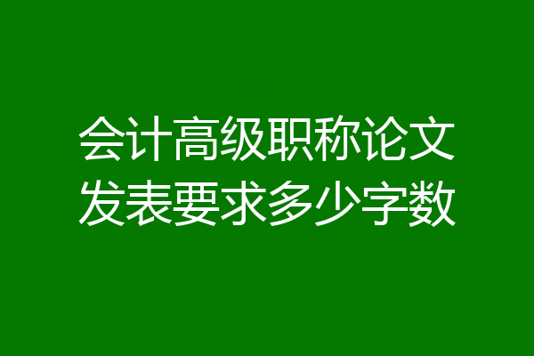 会计高级职称论文发表要求多少字数