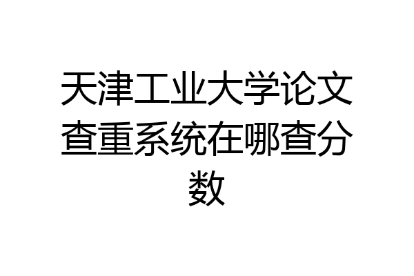 天津工业大学论文查重系统在哪查分数