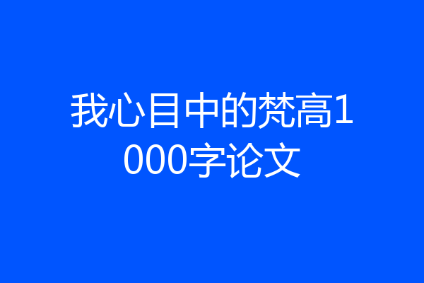 我心目中的梵高1000字论文