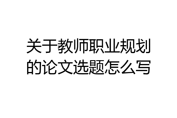 关于教师职业规划的论文选题怎么写