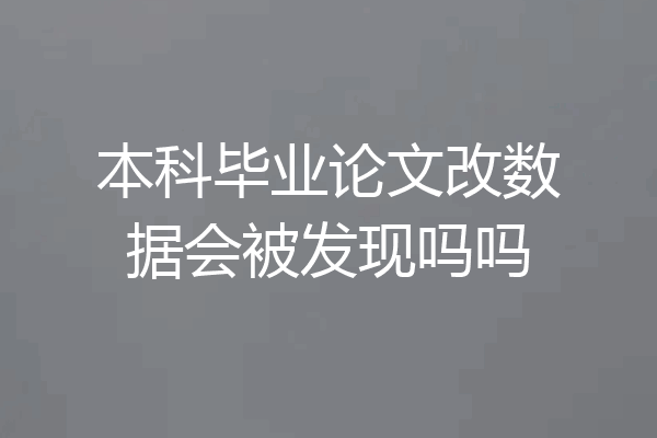 本科毕业论文改数据会被发现吗吗