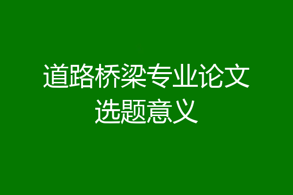 道路桥梁专业论文选题意义