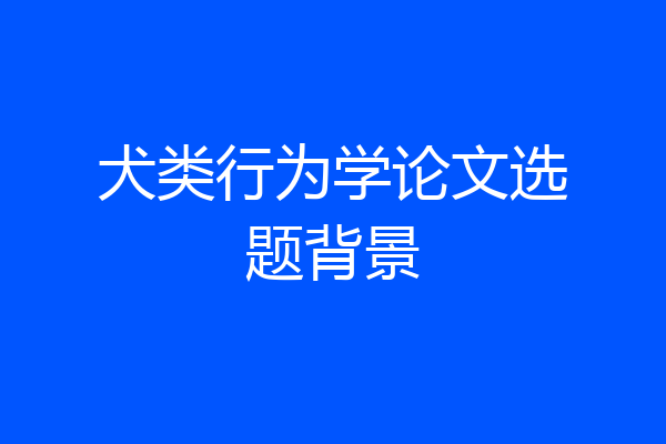 犬类行为学论文选题背景