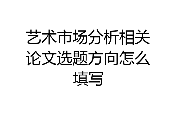 艺术市场分析相关论文选题方向怎么填写