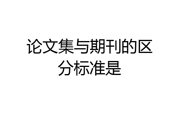 论文集与期刊的区分标准是