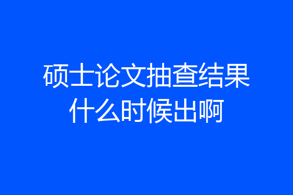 硕士论文抽查结果什么时候出啊