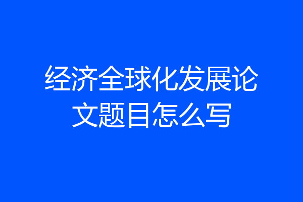 经济全球化发展论文题目怎么写