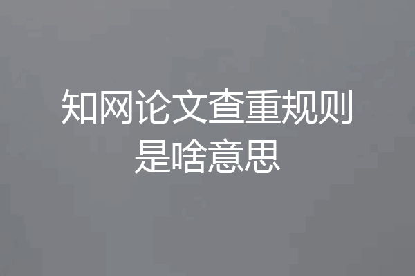 知网论文查重规则是啥意思