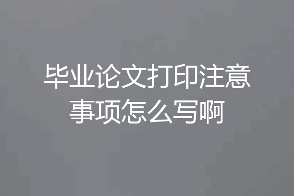 毕业论文打印注意事项怎么写啊