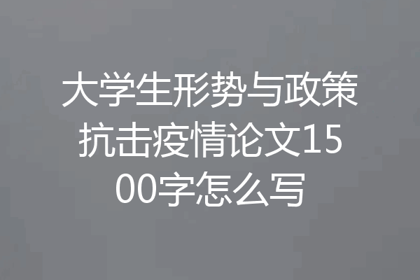 大学生形势与政策抗击疫情论文1500字怎么写
