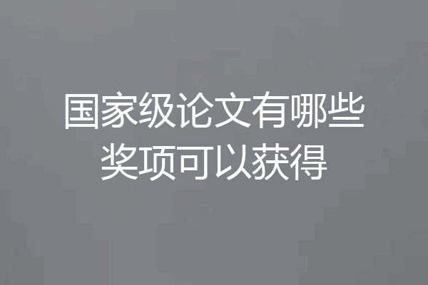 国家级论文有哪些奖项可以获得