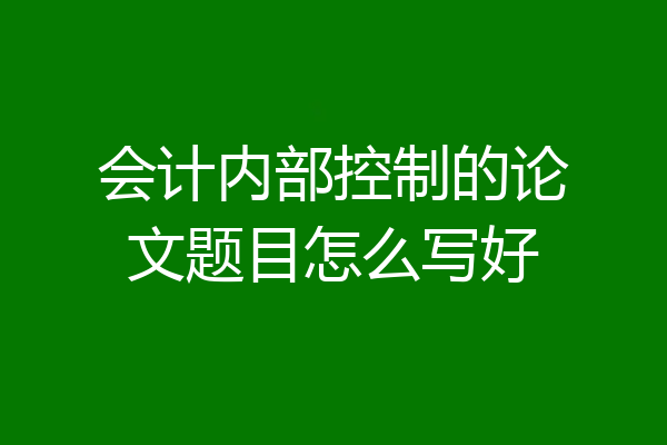 会计内部控制的论文题目怎么写好