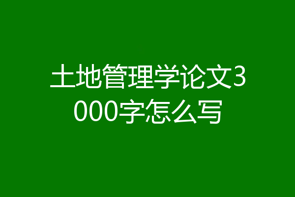 土地管理学论文3000字怎么写