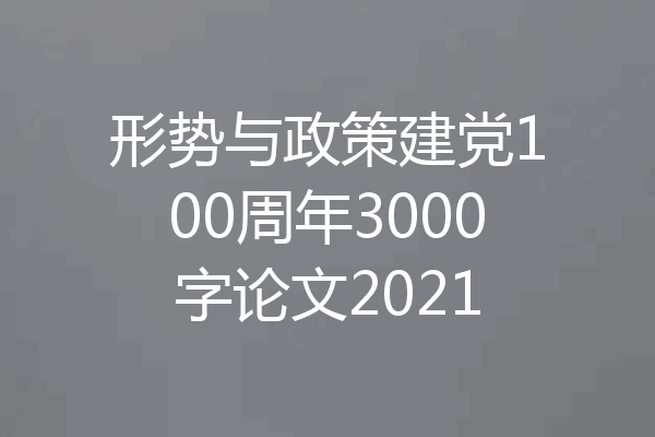 形势与政策建党100周年3000字论文2021