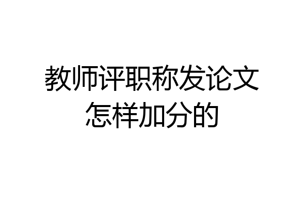 教师评职称发论文怎样加分的