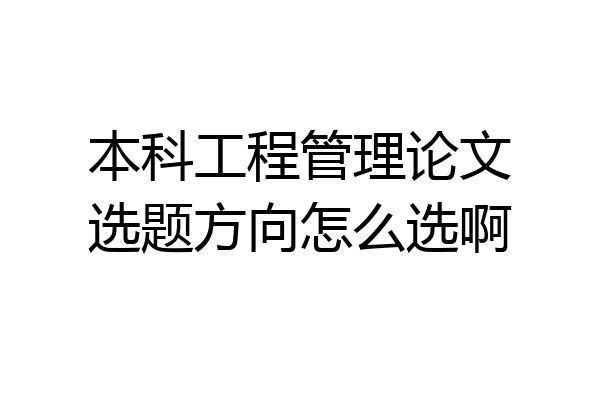 本科工程管理论文选题方向怎么选啊