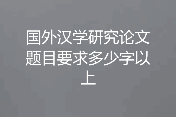 国外汉学研究论文题目要求多少字以上