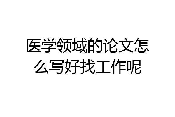 医学领域的论文怎么写好找工作呢