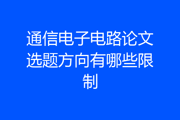 通信电子电路论文选题方向有哪些限制