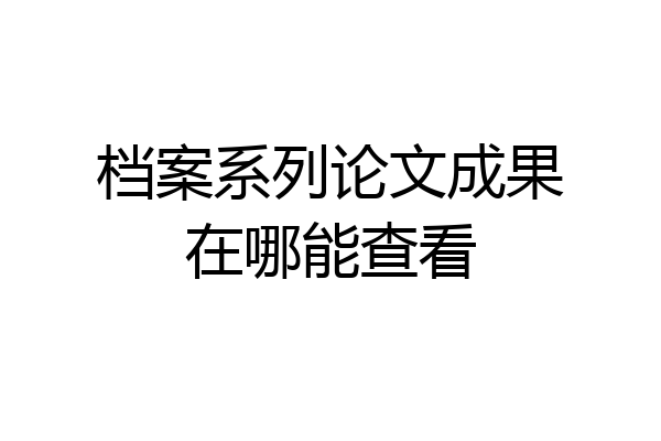 档案系列论文成果在哪能查看