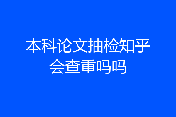 本科论文抽检知乎会查重吗吗
