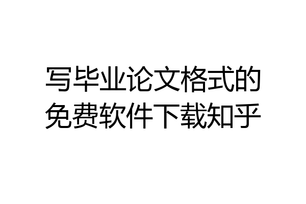 写毕业论文格式的免费软件下载知乎