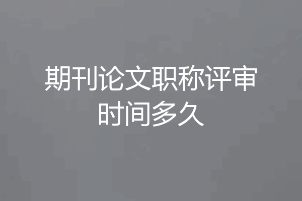 期刊论文职称评审时间多久