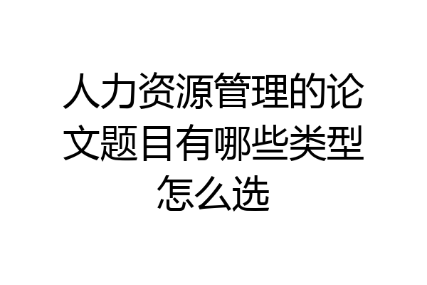 人力资源管理的论文题目有哪些类型怎么选