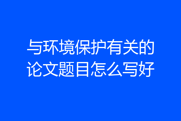 与环境保护有关的论文题目怎么写好