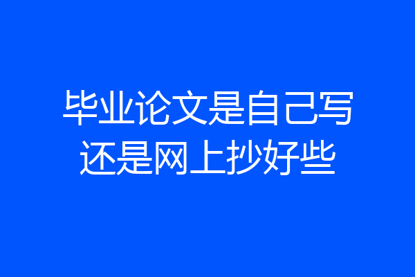 毕业论文是自己写还是网上抄好些