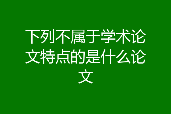 下列不属于学术论文特点的是什么论文