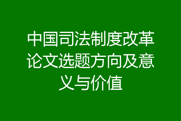 中国司法制度改革论文选题方向及意义与价值