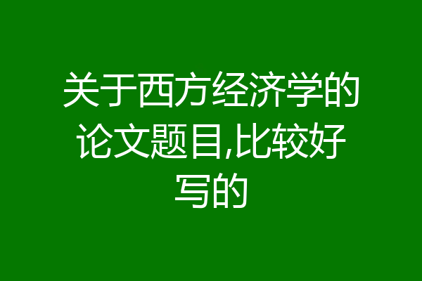 关于西方经济学的论文题目,比较好写的