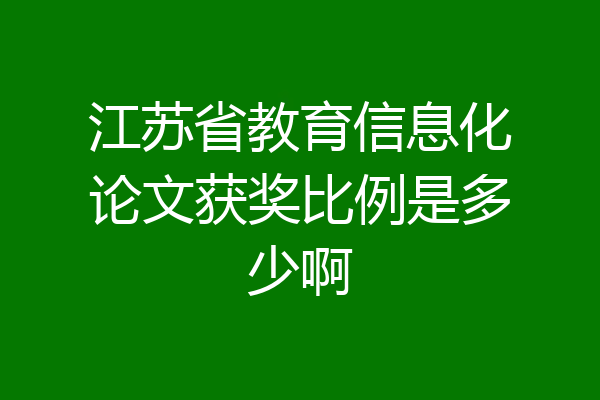 江苏省教育信息化论文获奖比例是多少啊